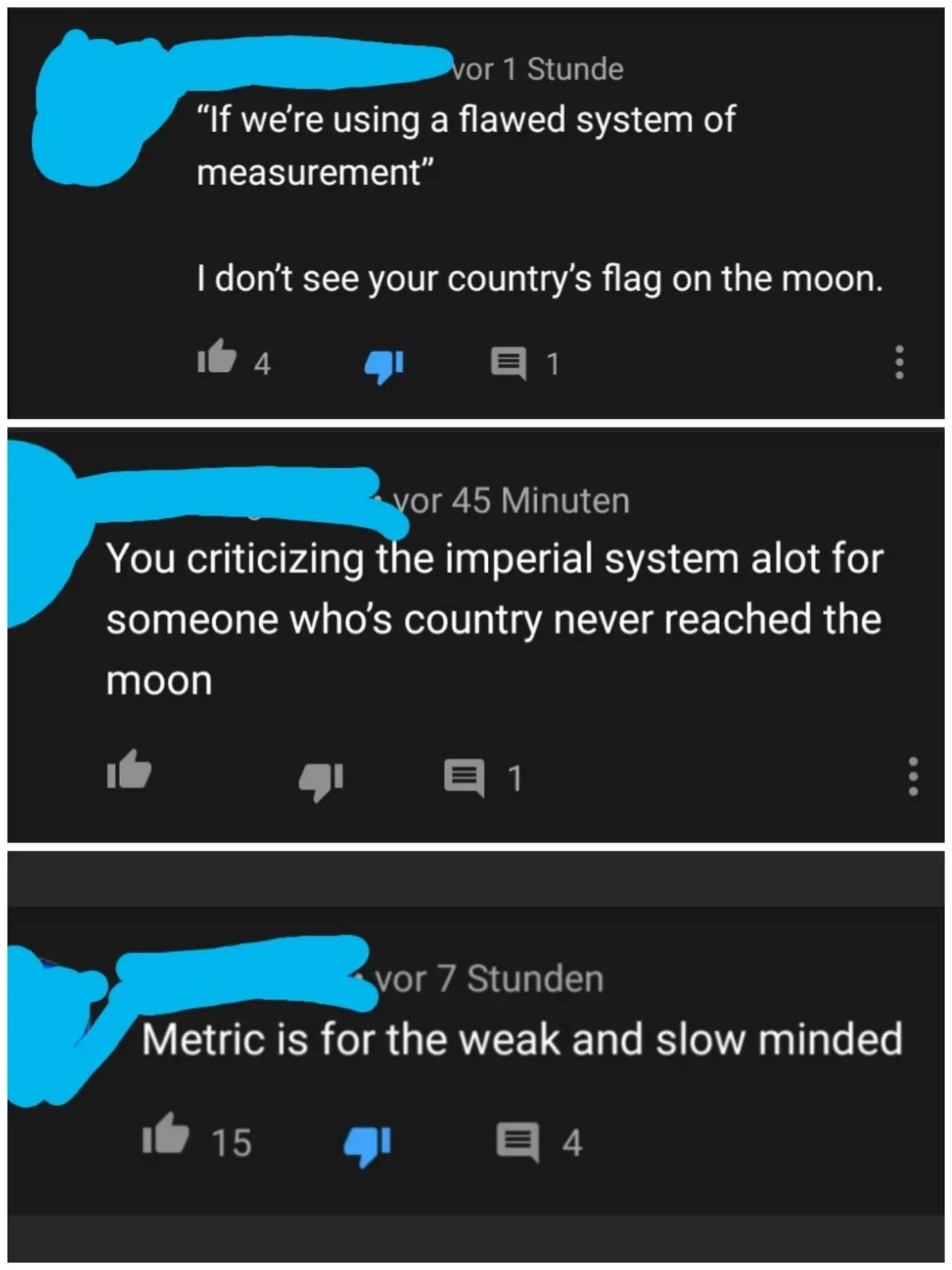 YouTube comment thread with German-language interface ("vor ... Stunde/Minuten/Stunden"). Three comments with username redacted. First (vor 1 Stunde): "If we're using a flawed system of measurement - I don't see your country's flag on the moon." Second (vor 45 Minuten): "You criticizing the imperial system alot for someone who's country never reached the moon". Third (vor 7 Stunden): "Metric is for the weak and slow minded"