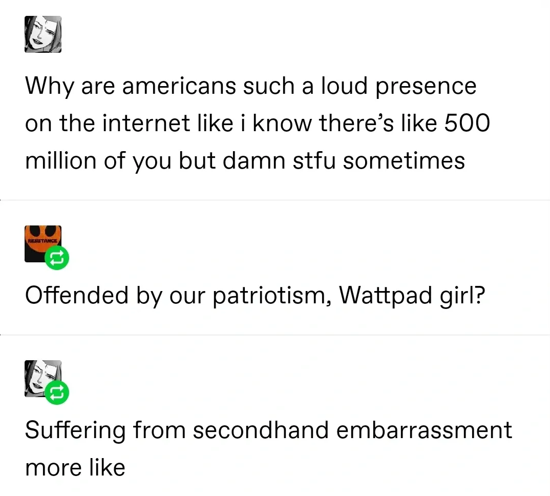 Tumblr/social media thread. Three posts. First (anime avatar): "Why are americans such a loud presence on the internet like i know there's like 500 million of you but damn stfu sometimes". Second (reposted): "Offended by our patriotism, Wattpad girl?" Third (anime avatar, reposted): "Suffering from secondhand embarrassment more like"
