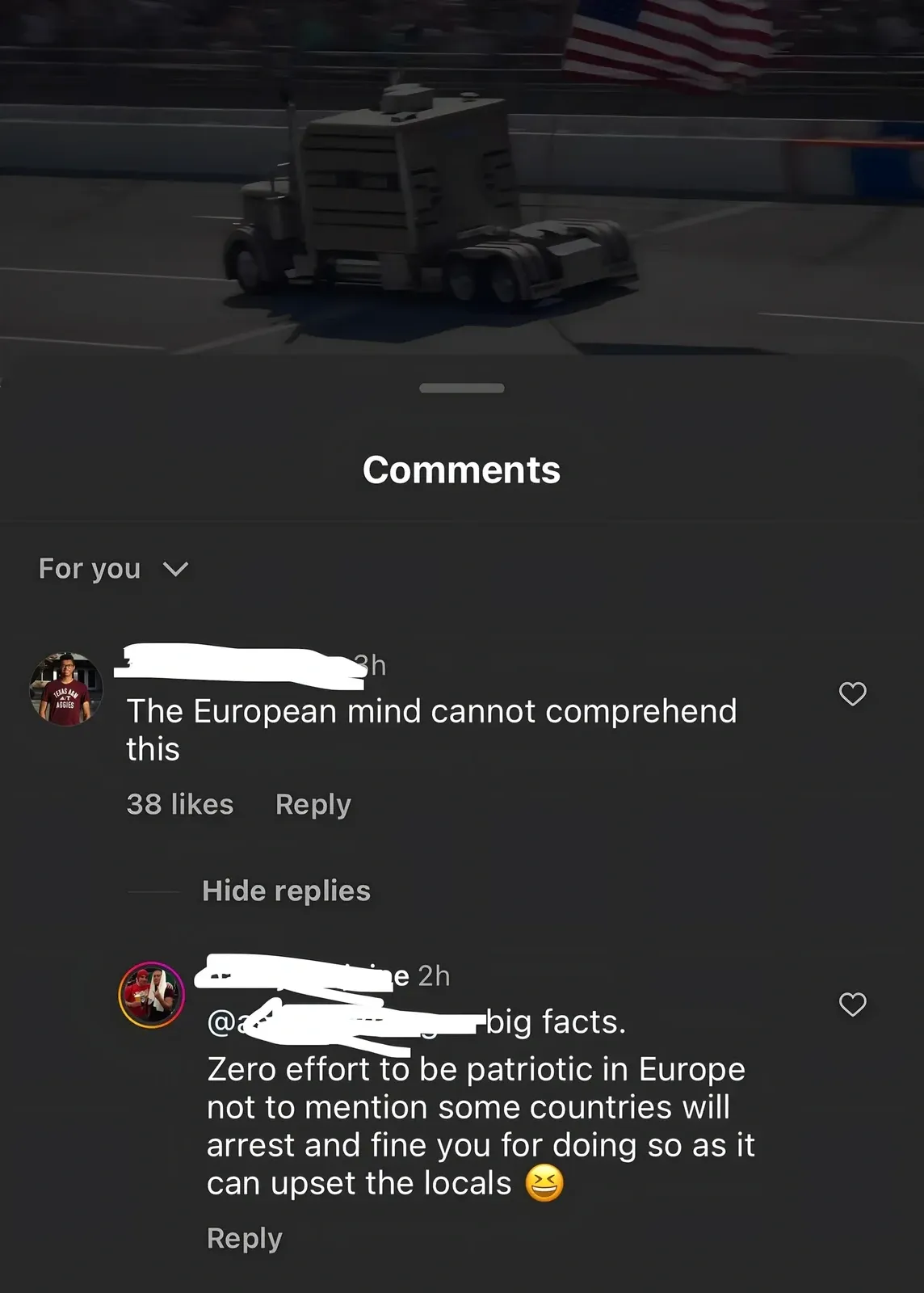 TikTok/Instagram comment thread. Video thumbnail showing a truck with an American flag at a racing/monster truck event. Comments sorted "For you". First comment (Texas A&M Aggies avatar, username redacted, 3h): "The European mind cannot comprehend this". Reply (username redacted, 2h): "big facts. Zero effort to be patriotic in Europe not to mention some countries will arrest and fine you for doing so as it can upset the locals" with frustrated emoji