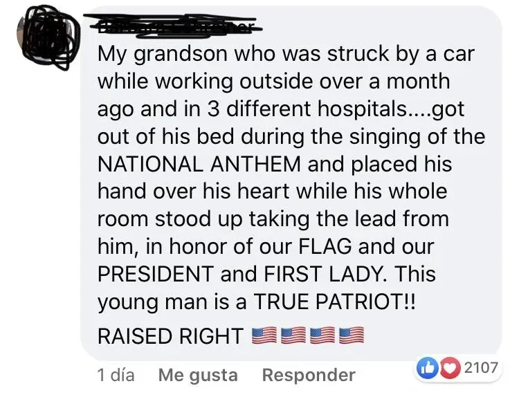 Facebook comment with Spanish-language interface ("1 dia", "Me gusta", "Responder"). Username redacted. Comment: "My grandson who was struck by a car while working outside over a month ago and in 3 different hospitals....got out of his bed during the singing of the NATIONAL ANTHEM and placed his hand over his heart while his whole room stood up taking the lead from him, in honor of our FLAG and our PRESIDENT and FIRST LADY. This young man is a TRUE PATRIOT!! RAISED RIGHT" with American flag emojis. 2