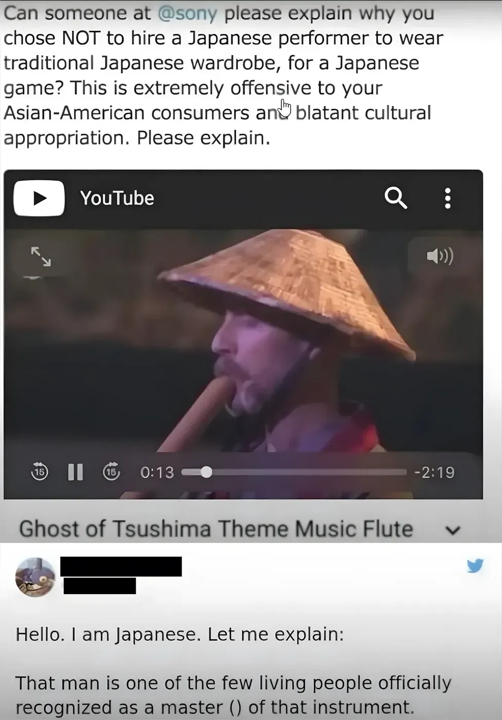 Social media screenshot combining two parts. Top (dark background): tweet/post: "Can someone at @sony please explain why you chose NOT to hire a Japanese performer to wear traditional Japanese wardrobe, for a Japanese game? This is extremely offensive to your Asian-American consumers and blatant cultural appropriation. Please explain." Below: YouTube video thumbnail titled "Ghost of Tsushima Theme Music Flute" showing a man wearing a traditional Japanese straw hat playing a flute (0:13/-2:19). Below that: Twitter reply (username redacted): "Hello. I am Japanese. Let me explain: That man is one of the few living people officially recognized as a master of that instrument."