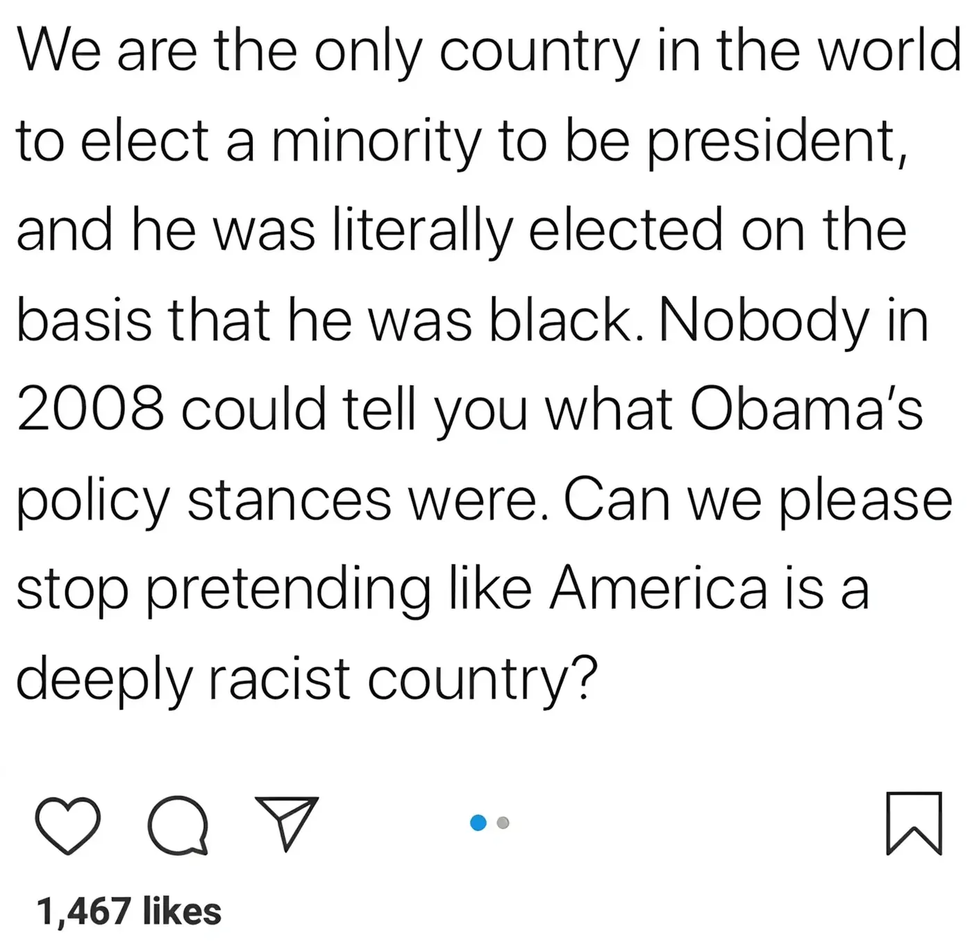 Instagram post. Text: "We are the only country in the world to elect a minority to be president, and he was literally elected on the basis that he was black. Nobody in 2008 could tell you what Obama's policy stances were. Can we please stop pretending like America is a deeply racist country?". Page indicator dots visible (multi-image post)