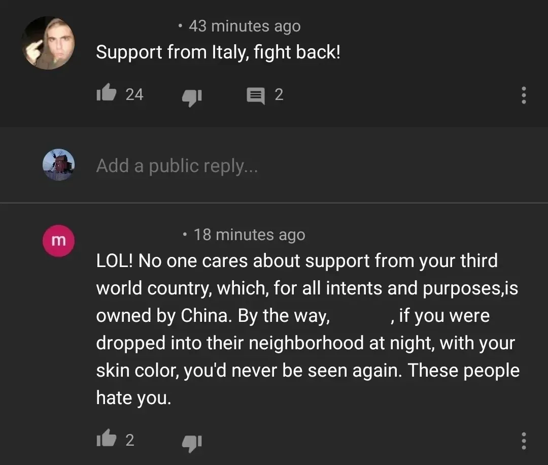 YouTube comment thread. First comment (43 minutes ago): "Support from Italy, fight back!" Second comment (18 minutes ago): "LOL! No one cares about support from your third world country, which, for all intents and purposes, is owned by China. By the way, [redacted], if you were dropped into their neighborhood at night, with your skin color, you'd never be seen again. These people hate you."