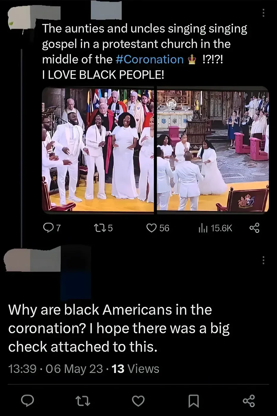 Twitter/X thread. Top tweet (username redacted, profile photo visible): "The aunties and uncles singing singing gospel in a protestant church in the middle of the #Coronation!?!?! I LOVE BLACK PEOPLE!" Two photos of a gospel choir in white outfits performing at King Charles III's coronation in Westminster Abbey. Reply below (username redacted): "Why are black Americans in the coronation? I hope there was a big check attached to this." 13:39, 06 May 23