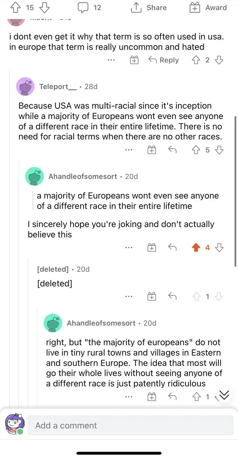 Reddit comment thread. Top comment (username redacted, 15 downvotes): "i dont even get it why that term is so often used in usa. in europe that term is really uncommon and hated". Teleport__ (28d): "Because USA was multi-racial since it's inception while a majority of Europeans wont even see anyone of a different race in their entire lifetime." Ahandleofsomesort (20d): "I sincerely hope you're joking and don't actually believe this". Ahandleofsomesort (20d): "right, but 'the majority of europeans' do not live in tiny rural towns and villages in Eastern and southern Europe. The idea that most will go their whole lives without seeing anyone of a different race is just patently ridiculous"
