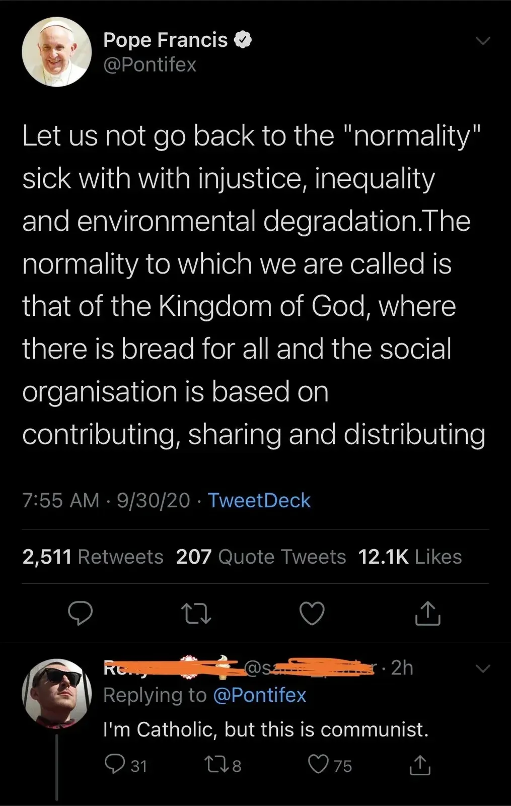 Twitter/X thread. Pope Francis (@Pontifex, verified): "Let us not go back to the 'normality' sick with with injustice, inequality and environmental degradation.The normality to which we are called is that of the Kingdom of God, where there is bread for all and the social organisation is based on contributing, sharing and distributing" 7:55 AM, 9/30/20. Reply (username redacted, 2h, replying to @Pontifex): "I'm Catholic, but this is communist."