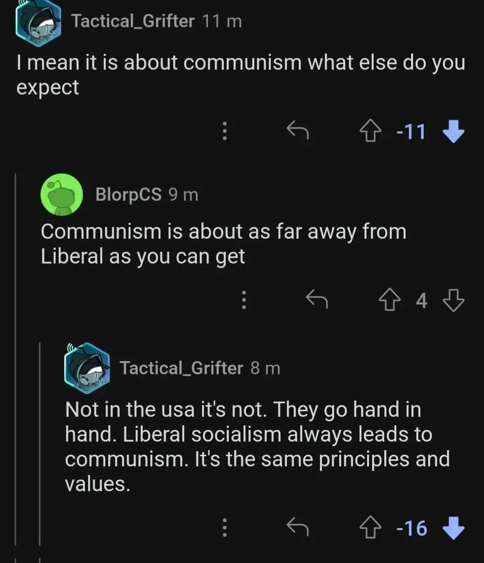 Reddit comment thread. Tactical_Grifter (11m, -11 downvotes): "I mean it is about communism what else do you expect". BlorpCS (9m): "Communism is about as far away from Liberal as you can get". Tactical_Grifter (8m, -16 downvotes): "Not in the usa it's not. They go hand in hand. Liberal socialism always leads to communism. It's the same principles and values."