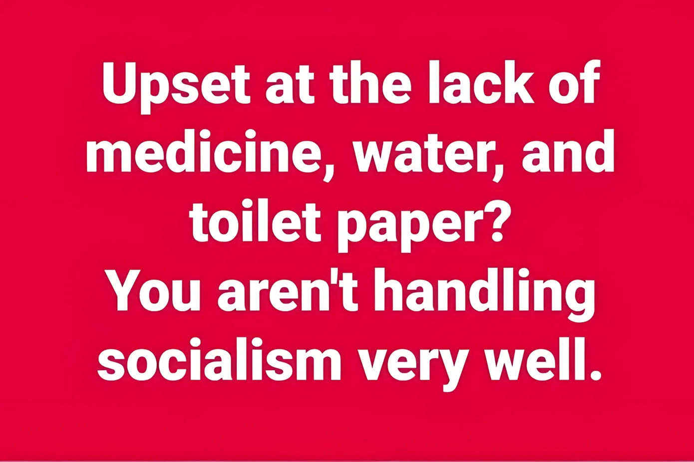 White text on a red background reading 'Upset at the lack of medicine, water, and toilet paper? You aren't handling socialism very well.'