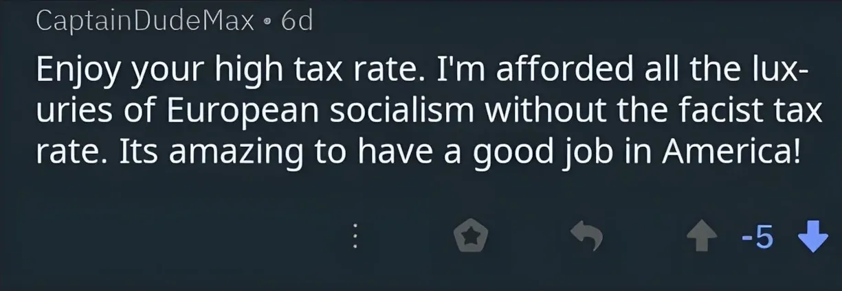 Reddit comment. CaptainDudeMax (6d, -5 downvotes): "Enjoy your high tax rate. I'm afforded all the lux-uries of European socialism without the facist tax rate. Its amazing to have a good job in America!"