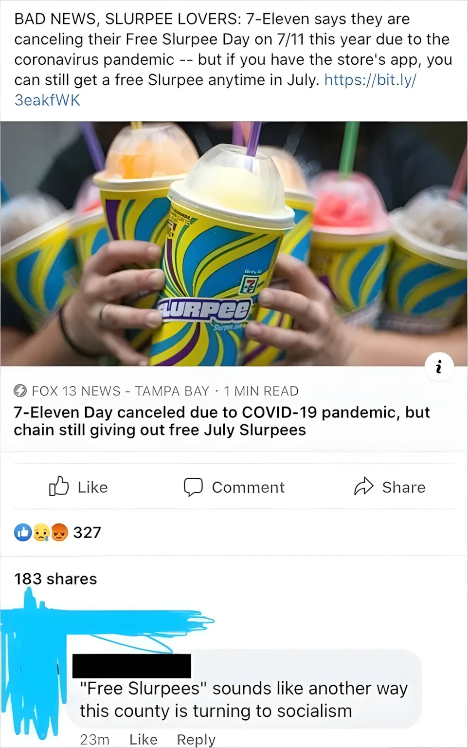 Facebook post sharing Fox 13 News article. "BAD NEWS, SLURPEE LOVERS: 7-Eleven says they are canceling their Free Slurpee Day on 7/11 this year due to the coronavirus pandemic -- but if you have the store's app, you can still get a free Slurpee anytime in July." Photo of colourful Slurpee cups. Comment (username redacted, 23m): "'Free Slurpees' sounds like another way this county is turning to socialism"