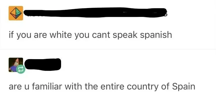 Social media comment thread (username redacted). First (geometric avatar): "if you are white you cant speak spanish". Second (cartoon avatar): "are u familiar with the entire country of Spain"