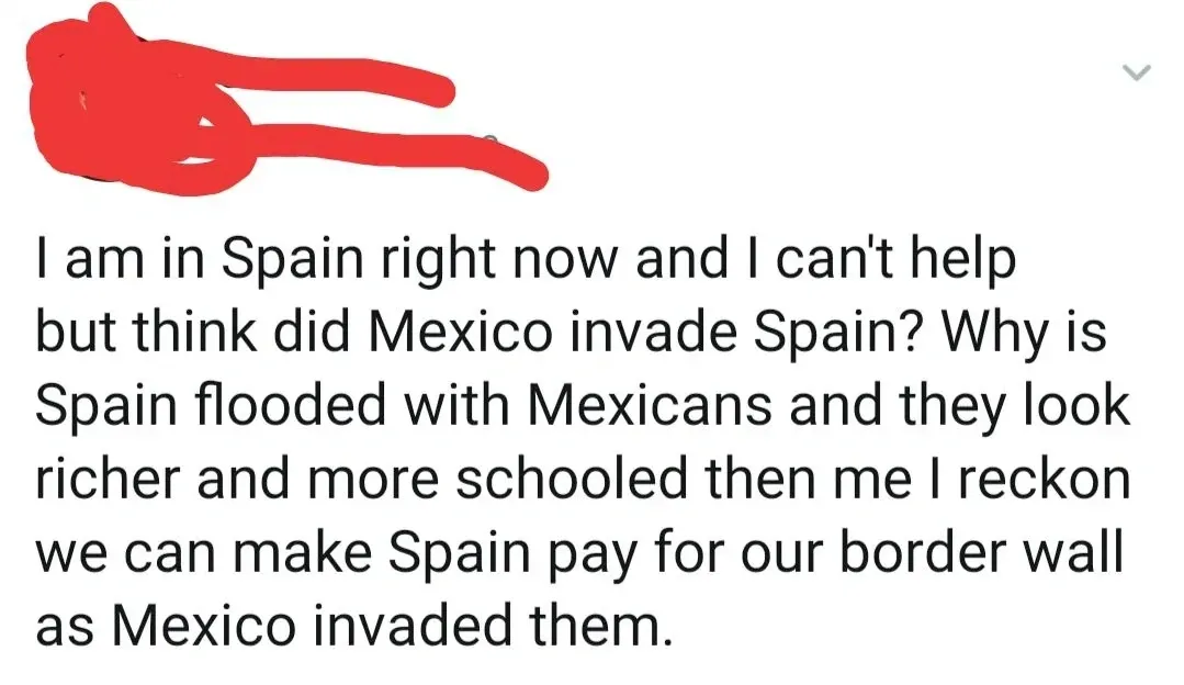 Twitter/X post (username redacted). "I am in Spain right now and I can't help but think did Mexico invade Spain? Why is Spain flooded with Mexicans and they look richer and more schooled then me I reckon we can make Spain pay for our border wall as Mexico invaded them."