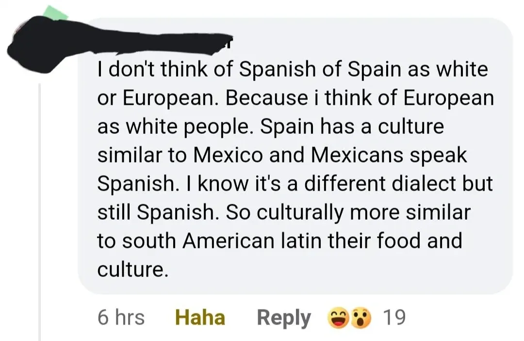 Facebook comment (username redacted, 6 hrs). Text: "I don't think of Spanish of Spain as white or European. Because i think of European as white people. Spain has a culture similar to Mexico and Mexicans speak Spanish. I know it's a different dialect but still Spanish. So culturally more similar to south American latin their food and culture." Haha reaction