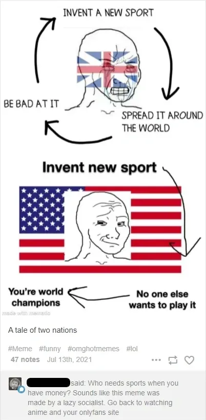 Two-panel Wojak meme. Top: UK flag face in a cycle - "INVENT A NEW SPORT" then "SPREAD IT AROUND THE WORLD" then "BE BAD AT IT" (looping arrows). Bottom: US flag face - "Invent new sport" then "No one else wants to play it" then "You're world champions" (looping arrows). Caption: "A tale of two nations". 47 notes, Jul 13th 2021. Reply (username redacted): "Who needs sports when you have money? Sounds like this meme was made by a lazy socialist. Go back to watching anime and your onlyfans site"