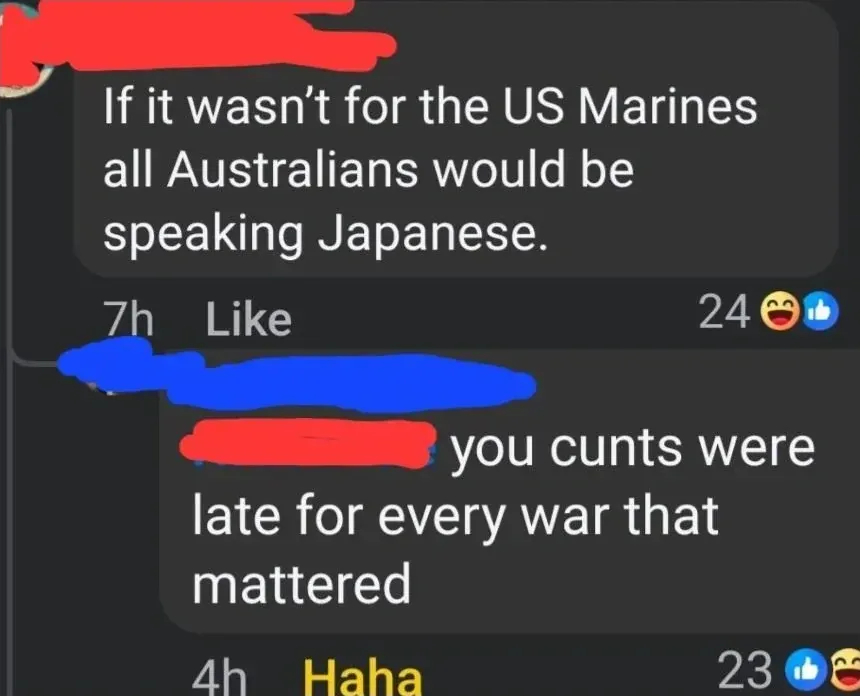 Facebook comment thread (username redacted). First (7h, 24 laugh/like reactions): "If it wasn't for the US Marines all Australians would be speaking Japanese." Reply (4h, 23 laugh/like reactions): "you cunts were late for every war that mattered"