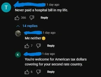 YouTube comment thread. First (username redacted, 1 day ago): "Never paid a hospital bill in my life." Reply (1 day ago): "Me neither" with smiley. Reply (K avatar, 1 day ago): "You're welcome for American tax dollars covering for your second rate country."