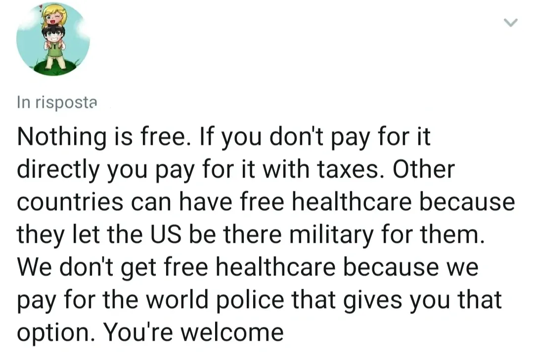 Twitter reply (Italian interface - "In risposta"). Anime avatar. "Nothing is free. If you don't pay for it directly you pay for it with taxes. Other countries can have free healthcare because they let the US be there military for them. We don't get free healthcare because we pay for the world police that gives you that option. You're welcome"