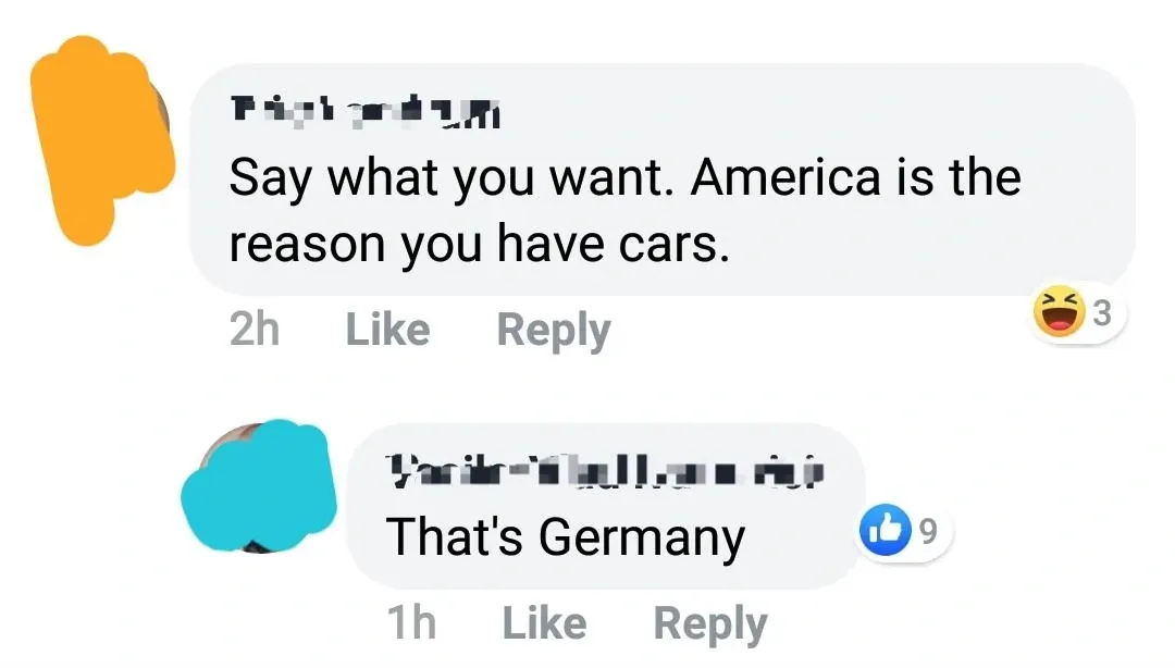 Facebook comment thread. First (name pixelated, 2h, 3 laugh reactions): "Say what you want. America is the reason you have cars." Reply (name pixelated, 1h, reactions): "That's Germany"