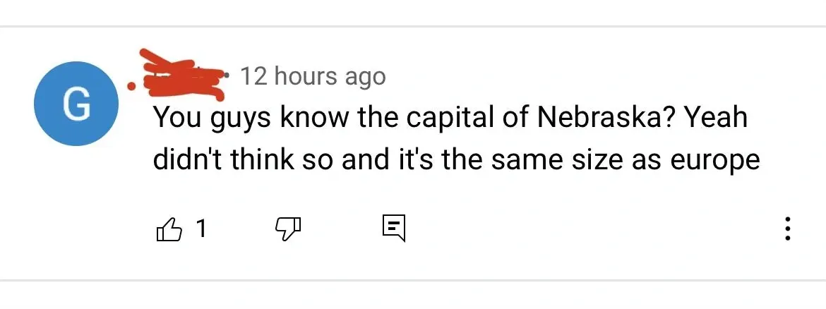 YouTube comment (blue G avatar, username redacted, 12 hours ago): "You guys know the capital of Nebraska? Yeah didn't think so and it's the same size as europe"