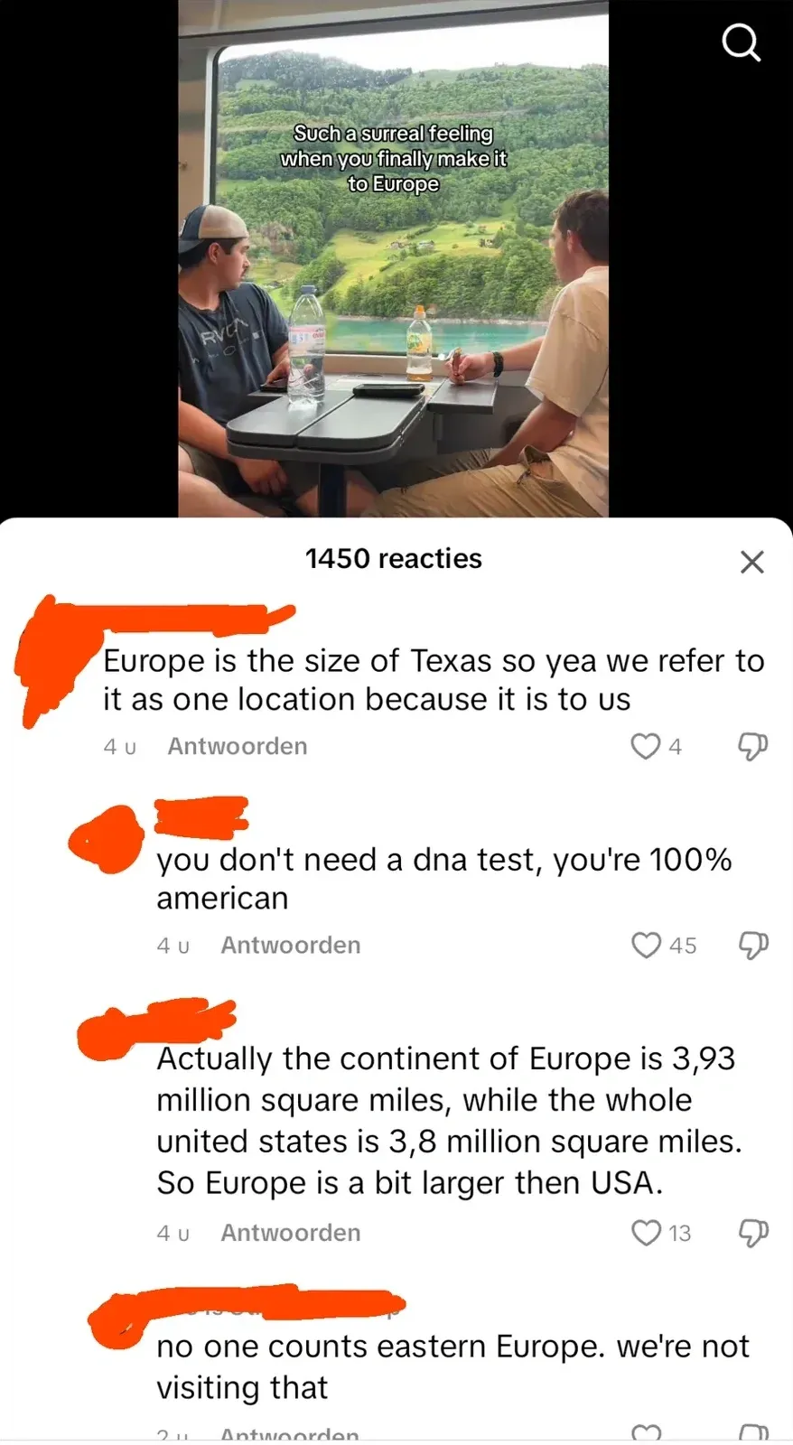 TikTok comment thread (Dutch interface - "reacties", "Antwoorden", 1450 reacties) over a video showing someone sitting in a train looking out at scenic countryside. Four comments: (4u) "Europe is the size of Texas so yea we refer to it as one location because it is to us". (4u) "you don't need a dna test, you're 100% american". (4u) "Actually the continent of Europe is 3,93 million square miles, while the whole united states is 3,8 million square miles. So Europe is a bit larger then USA." (partially visible) "no one counts eastern Europe. we're not visiting that"