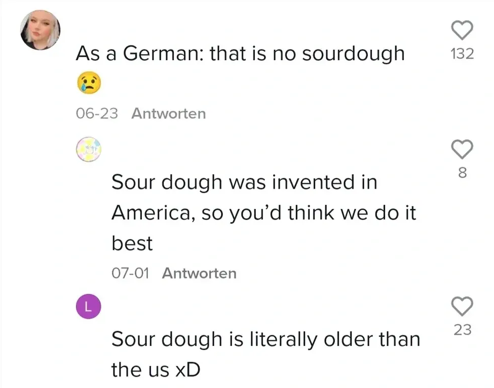 TikTok comment thread (German interface). First: As a German: that is no sourdough. Reply: Sour dough was invented in America, so you'd think we do it best. Reply: Sour dough is literally older than the us xD