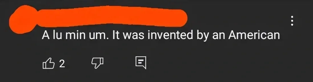 YouTube comment (name redacted): A lu min um. It was invented by an American
