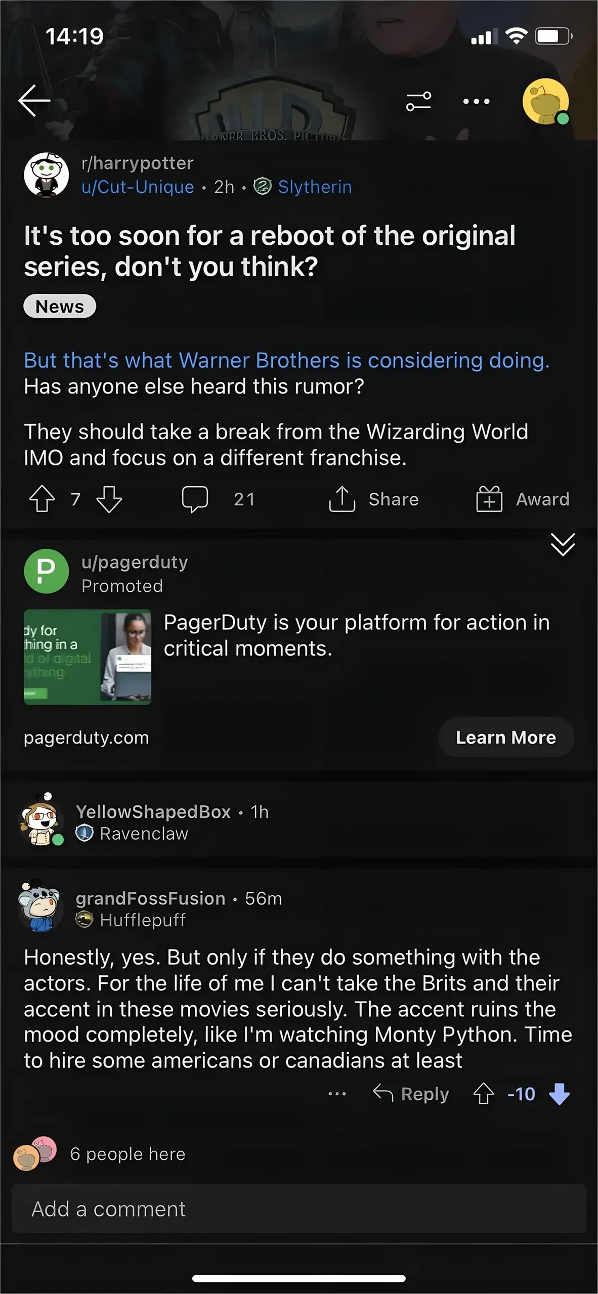 Reddit mobile screenshot (dark mode, r/harryPotter). Post by u/Cut-Unique (2h, Slytherin flair, News tag): "It's too soon for a reboot of the original series, don't you think? But that's what Warner Brothers is considering doing. Has anyone else heard this rumor? They should take a break from the Wizarding World IMO and focus on a different franchise." PagerDuty promoted ad in middle. Below: YellowShapedBox (1h, Ravenclaw flair) and grandFossFusion (56m, Hufflepuff flair, -10 votes): "Honestly, yes. But only if they do something with the actors. For the life of me I can't take the Brits and their accent in these movies seriously. The accent ruins the mood completely, like I'm watching Monty Python. Time to hire some americans or canadians at least". 6 people here