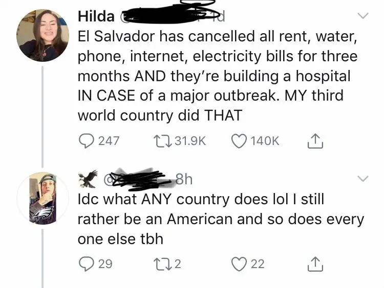 Twitter/X thread. Hilda (handle partially redacted): "El Salvador has cancelled all rent, water, phone, internet, electricity bills for three months AND they're building a hospital IN CASE of a major outbreak. MY third world country did THAT". Reply (username redacted, Philadelphia Eagles avatar, 8h): "Idc what ANY country does lol I still rather be an American and so does every one else tbh".