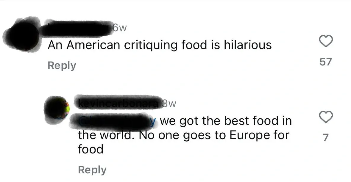Instagram/TikTok comment thread. First comment (username redacted, 6w): "An American critiquing food is hilarious". Reply from kevincarbonara (8w) replying to redacted handle: "y we got the best food in the world. No one goes to Europe for food"