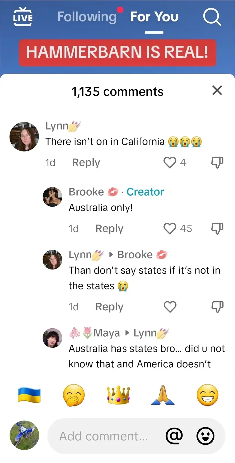 TikTok comment thread (LIVE, Following, For You tabs). Red banner at top: "HAMMERBARN IS REAL!" panel open. Lynn (sparkle emoji, photo avatar, 1d): "There isn't on in California" with three crying emojis. Reply: Brooke (lips emoji, Creator tag, 1d): "Australia only!" Reply: Lynn replying to Brooke (1d): "Than don't say states if it's not in the states" with crying emoji. Reply: Maya replying to Lynn: "Australia has states bro... did u not know that and America doesn't"