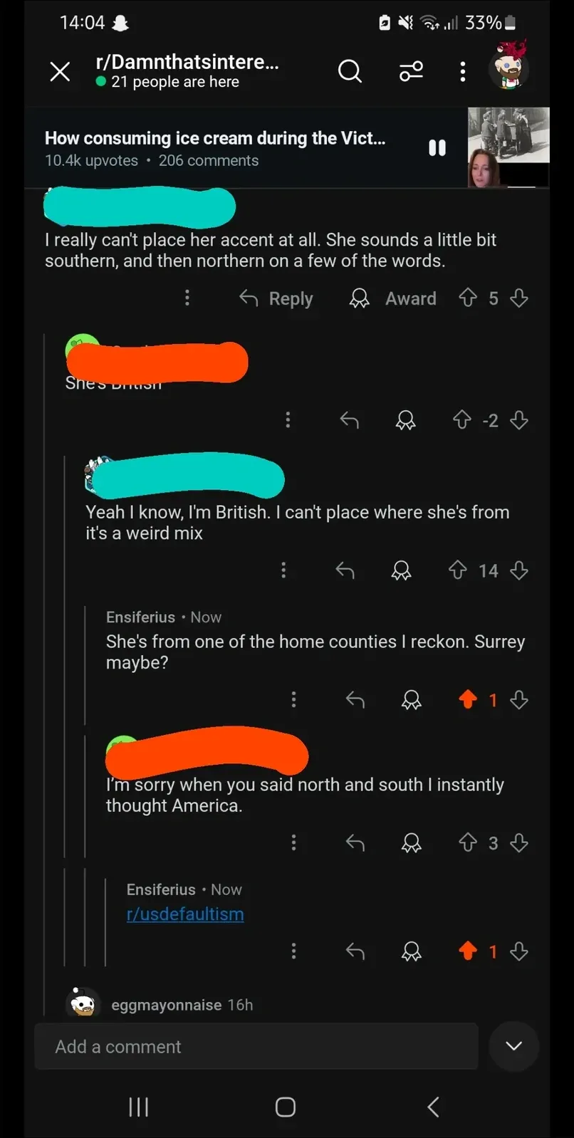 Reddit mobile screenshot (dark mode). r/Damnthatsinteresting post "How consuming ice cream during the Vict...". Comment thread about a narrator's accent: (username redacted): "I really can't place her accent at all. She sounds a little bit southern, and then northern on a few of the words." Reply (-2): "She's British". Reply: "Yeah I know, I'm British. I can't place where she's from it's a weird mix". Ensiferius: "She's from one of the home counties I reckon. Surrey maybe?" Reply: "I'm sorry when you said north and south I instantly thought America." Ensiferius: "r/usdefaultism"
