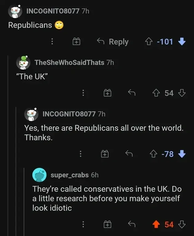 Reddit comment thread. INCOGNITO8077 (7h, -101 downvotes): "Republicans" with eye-roll emoji. Reply: TheSheWhoSaidThats (7h): "The UK". INCOGNITO8077 (7h, -78 downvotes): "Yes, there are Republicans all over the world. Thanks." Reply: super_crabs (6h): "They're called conservatives in the UK. Do a little research before you make yourself look idiotic"
