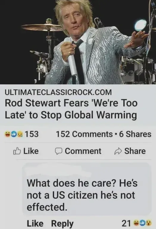 Facebook post with photo of Rod Stewart performing in a sparkly silver jacket, holding a microphone. Article link: ULTIMATECLASSICROCK.COM "Rod Stewart Fears 'We're Too Late' to Stop Global Warming". Comment below: "What does he care? He's not a US citizen he's not effected."