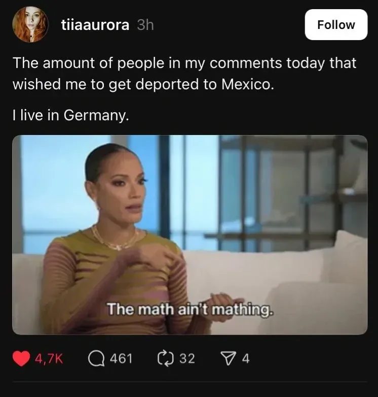Instagram/TikTok post. tiiaaurora (3h, Follow button): "The amount of people in my comments today that wished me to get deported to Mexico. I live in Germany." with reaction image captioned "The math ain't mathing."