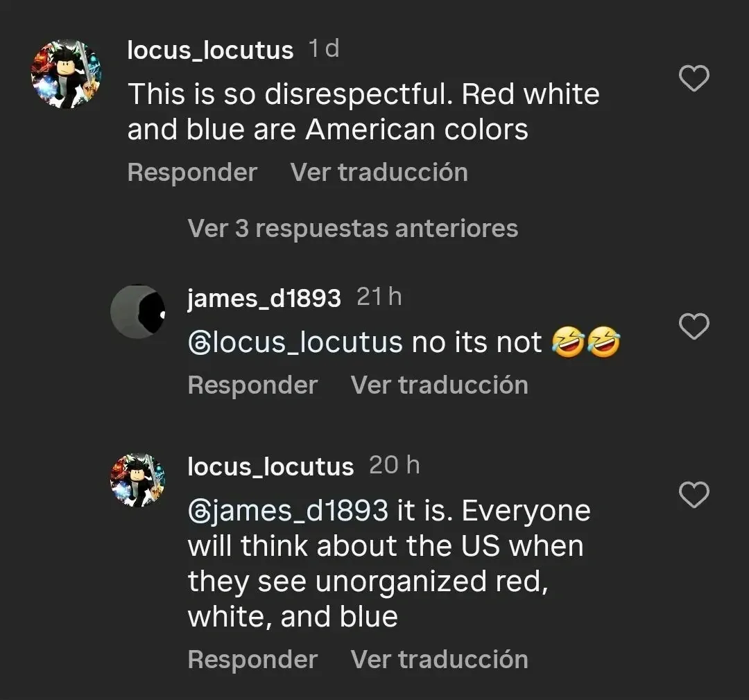 Instagram/TikTok comment thread (Spanish interface - Responder, Ver traduccion). locus_locutus (anime avatar, 1d): "This is so disrespectful. Red white and blue are American colors". Reply: james_d1893 (black circle avatar, 21h): "@locus_locutus no its not" with two laughing emojis. Reply: locus_locutus (20h): "@james_d1893 it is. Everyone will think about the US when they see unorganized red, white, and blue"
