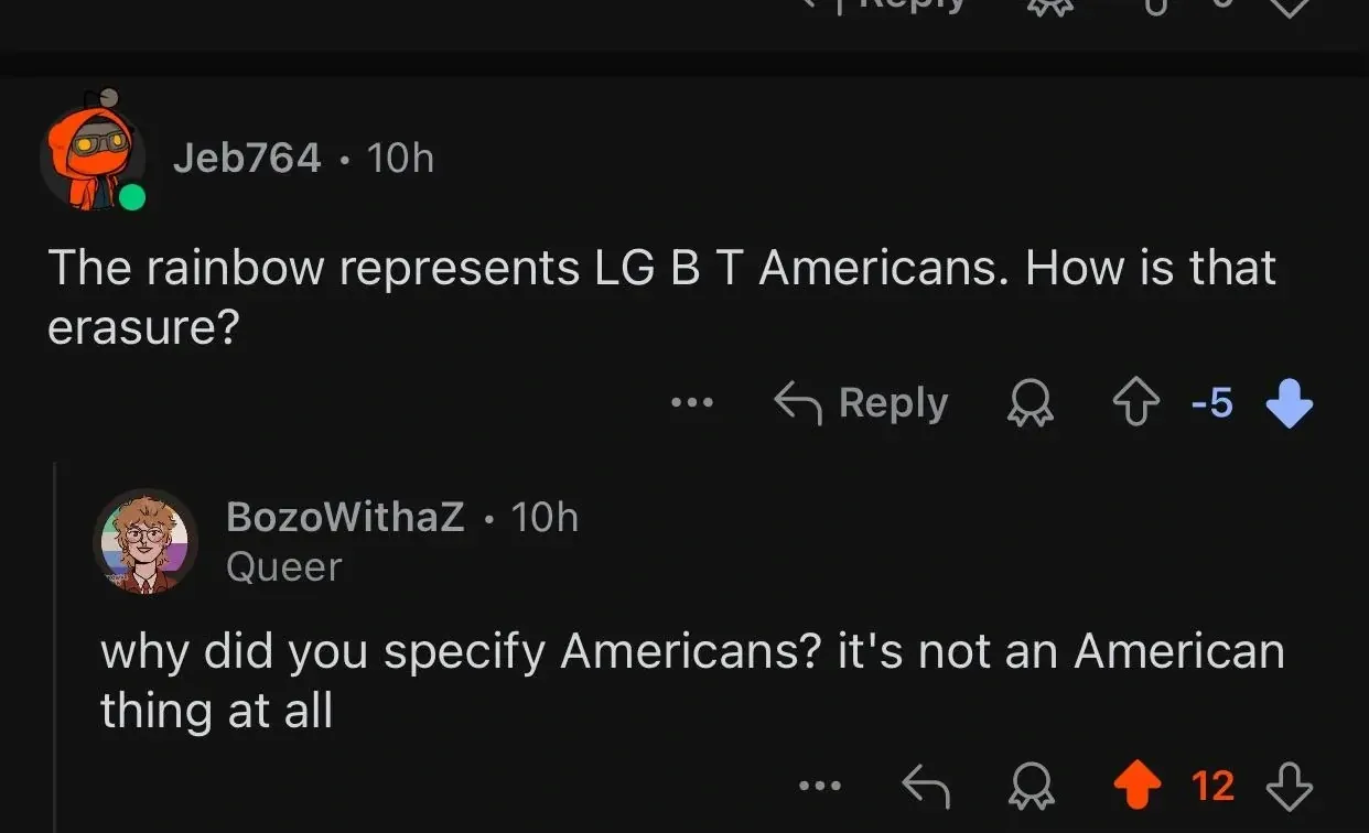 Reddit comment thread. Jeb764 (orange 10h, -5 downvotes): "The rainbow represents LG B T Americans. How is that erasure?" Reply: BozoWithaZ (curly-haiwith rainbow flag, 10h, Queer flair): "why did you specify Americans? it's not an American thing at all"