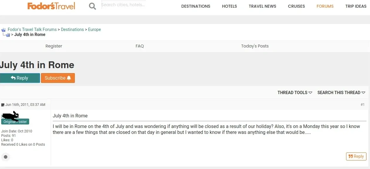 Fodor's Travel forum post titled "July 4th in Rome". Original poster writes "I will be in Rome on the 4th of July and was wondering if anything will be closed as a result of our holiday? Also, it's on a Monday this year so I know there are a few things that are closed on that day in general but I wanted to know if there was anything else that would be....." Posted Jun 16th, 2011. User has 91 posts.