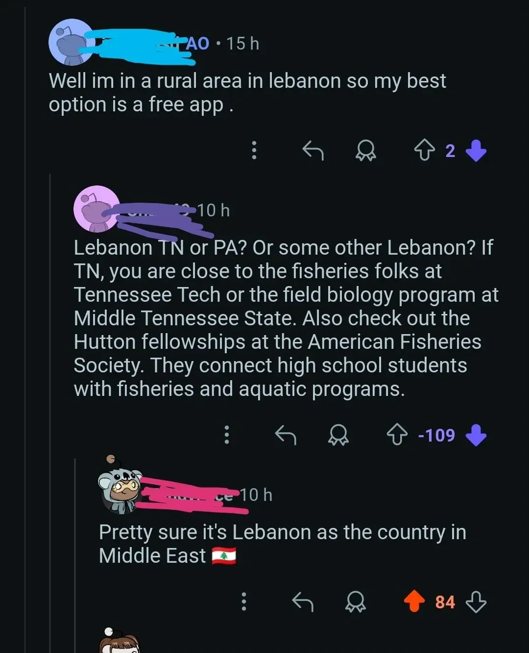 Reddit comment thread. First comment (username redacted, 15h): "Well im in a rural area in lebanon so my best option is a free app." Reply (username redacted, 10h, -109 votes): "Lebanon TN or PA? Or some other Lebanon? If TN, you are close to the fisheries folks at Tennessee Tech or the field biology program at Middle Tennessee State. Also check out the Hutton fellowships at the American Fisheries Society. They connect high school students with fisheries and aquatic programs." Reply (username redacted, 10h): "Pretty sure it's Lebanon as the country in Middle East" with a Lebanese flag emoji.