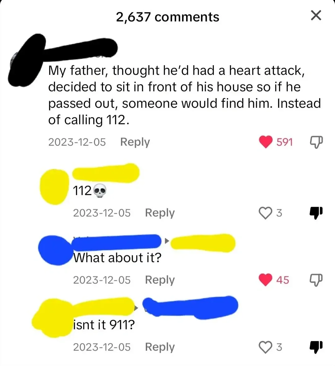 Comment thread with username redacted paint. First comment (username in black, 2023-12-05): "My father, thought he'd had a heart attack, decided to sit in front of his house so if he passed out, someone would find him. Instead of calling 112." Reply (username in yellow, 2023-12-05): "112" with skull emoji. Reply (username in blue replying to yellow, 2023-12-05): "What about it?" Reply (username in yellow replying to blue, 2023-12-05): "isnt it 911?"
