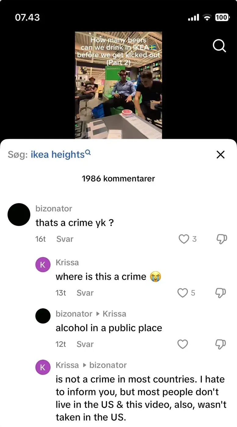 TikTok video screenshot in Danish interface ("kommentarer", "Svar"). Video titled "How many beers can we drink in IKEA (Swedish flag) before we get kicked out (Part 2)" showing people sitting at an IKEA showroom. Search: "ikea heights". bizonator (16t): "thats a crime yk?" Krissa (13t): "where is this a crime" with crying emoji. bizonator replying to Krissa (12t): "alcohol in a public place". Krissa replying to bizonator: "is not a crime in most countries. I hate to inform you, but most people don't live in the US & this video, also, wasn't taken in the US."