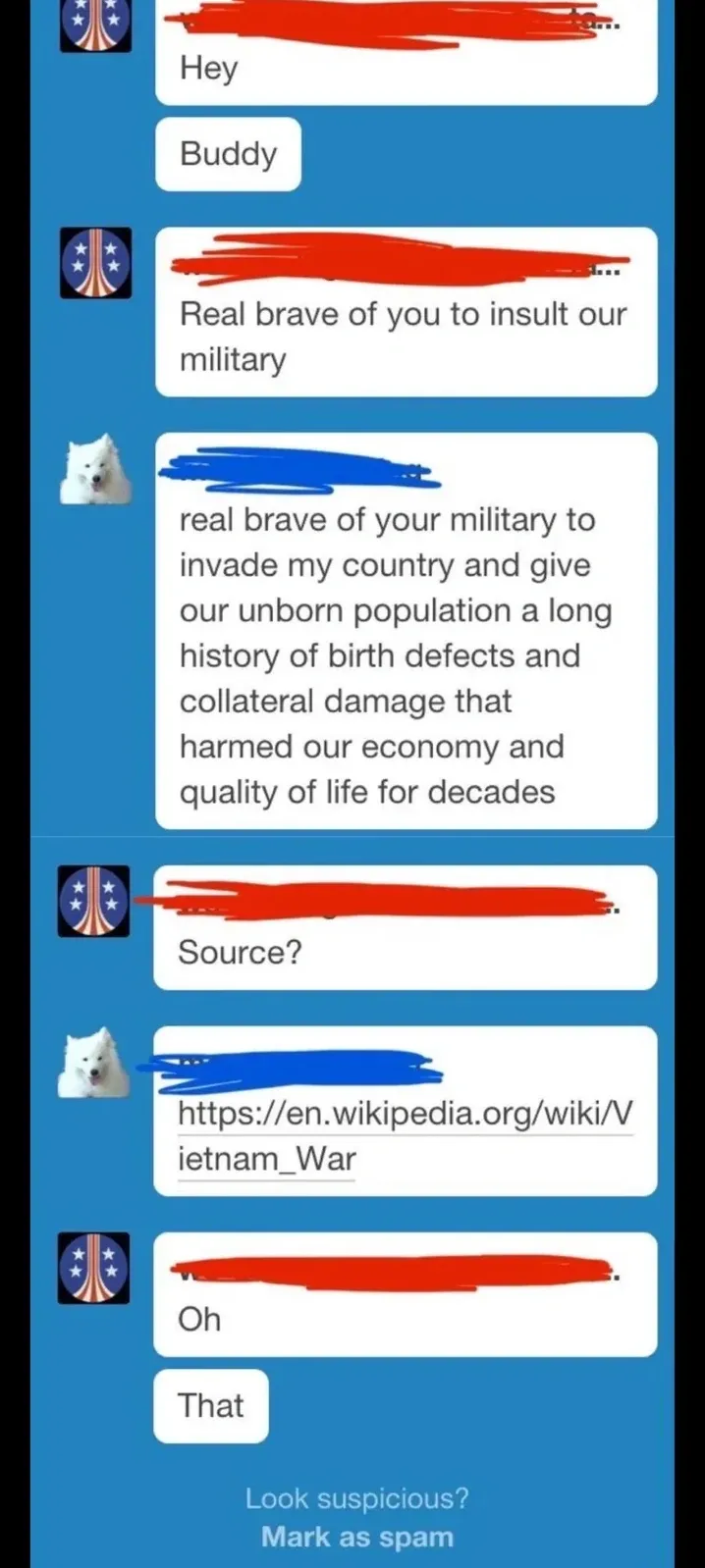 Direct message conversation (likely Skype or similar). Person with American flag/stars avatar (username redacted) messages "Hey" then "Buddy" then "Real brave of you to insult our military". Person with white Samoyed (username redacted) replies "real brave of your military to invade my country and give our unborn population a long history of birth defects and collateral damage that harmed our economy and quality of life for decades". American flag person: "Source?" Dog person: "https://en.wikipedia.org/wiki/Vietnam_War" American flag person: "Oh" then "That". Bottom shows "Look suspicious? Mark as spam".