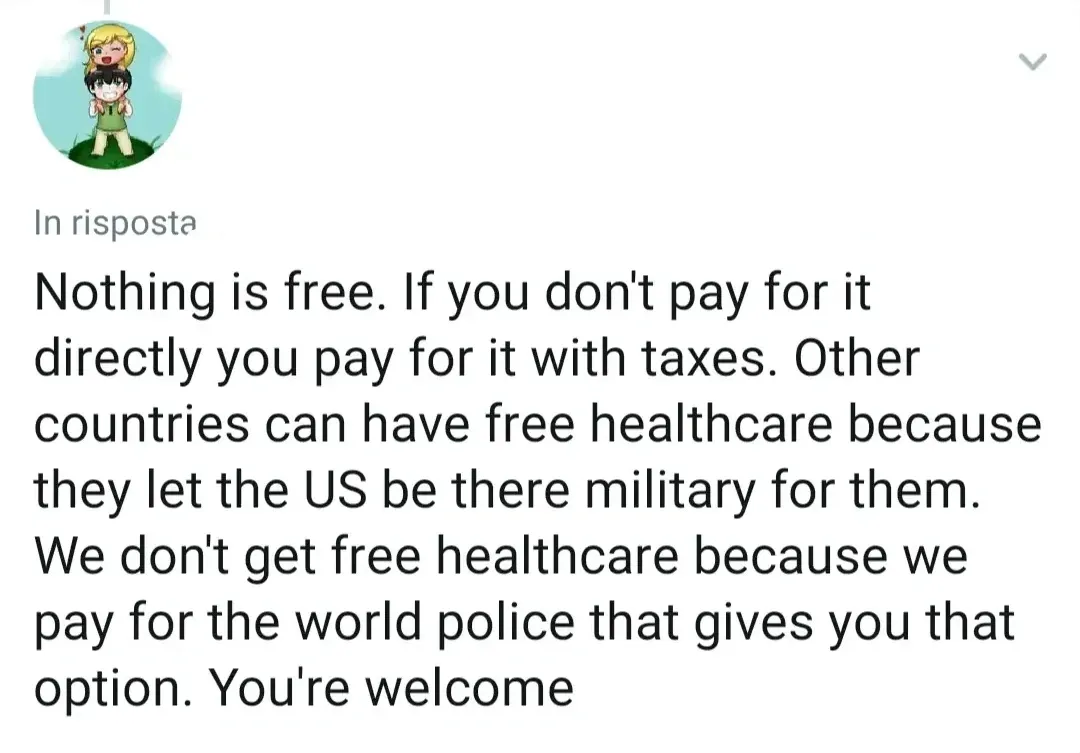 Twitter/X reply in Italian interface ("In risposta"). Anime avatar of a girl carrying a boy. Text: "Nothing is free. If you don't pay for it directly you pay for it with taxes. Other countries can have free healthcare because they let the US be there military for them. We don't get free healthcare because we pay for the world police that gives you that option. You're welcome"