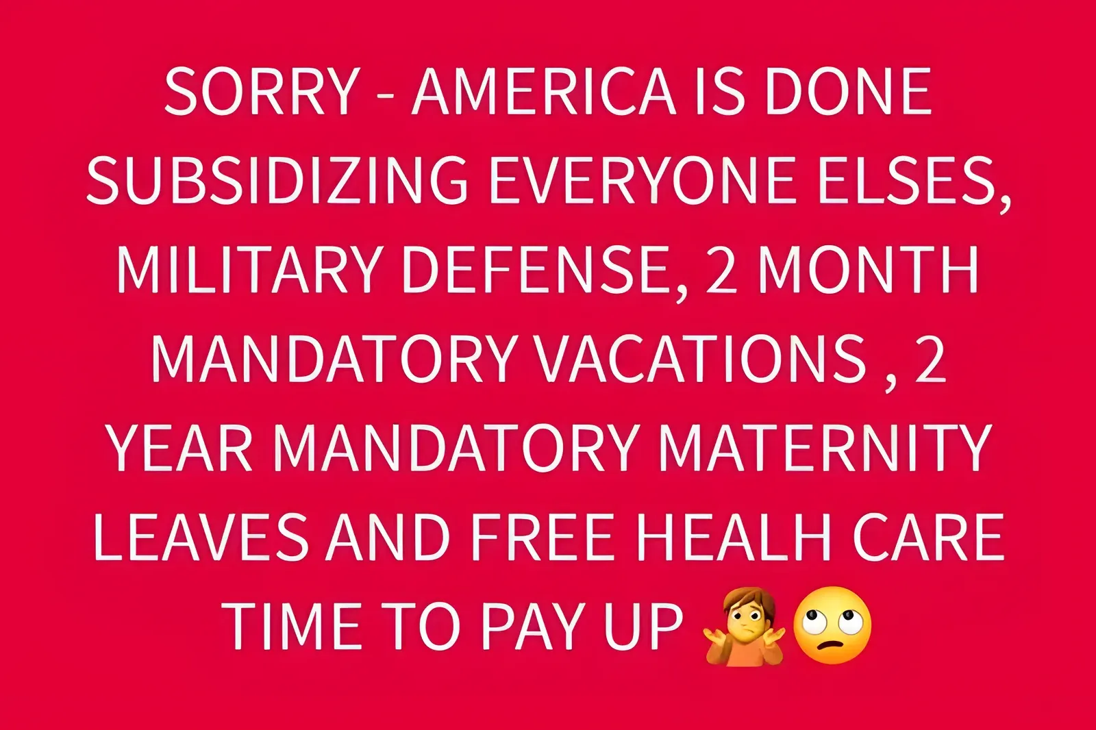White text on a red background reading 'SORRY - AMERICA IS DONE SUBSIDIZING EVERYONE ELSES, MILITARY DEFENSE, 2 MONTH MANDATORY VACATIONS, 2 YEAR MANDATORY MATERNITY LEAVES AND FREE HEALH CARE TIME TO PAY UP'