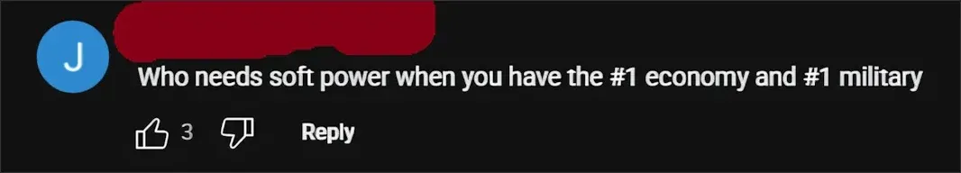 YouTube comment (blue username scribbled red): "Who needs soft power when you have the #1 economy and #1 military"