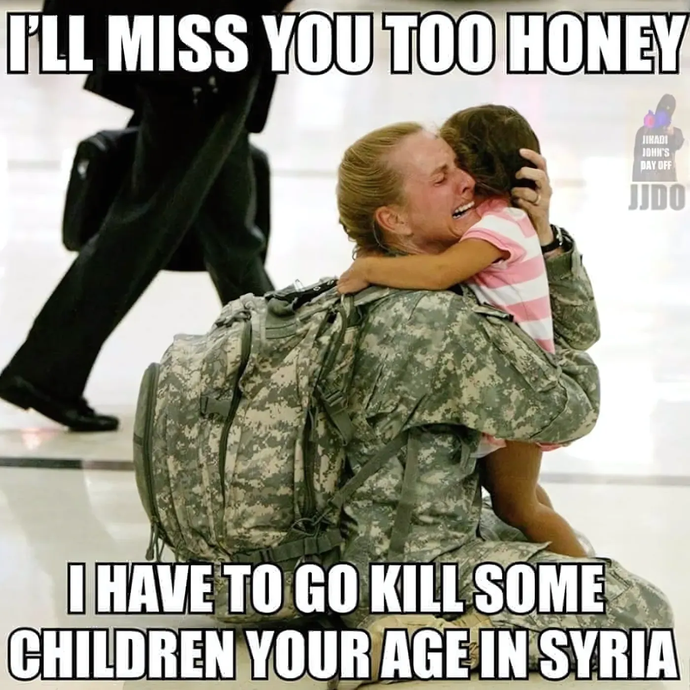 Meme with photo of a female US Army soldier in ACU uniform kneeling at an airport, tearfully embracing a young girl in a pink striped shirt. Watermark "JIHADI JOHN'S DAY OFF - JJDO" in upper right. Top text: "I'LL MISS YOU TOO HONEY". Bottom text: "I HAVE TO GO KILL SOME CHILDREN YOUR AGE IN SYRIA".