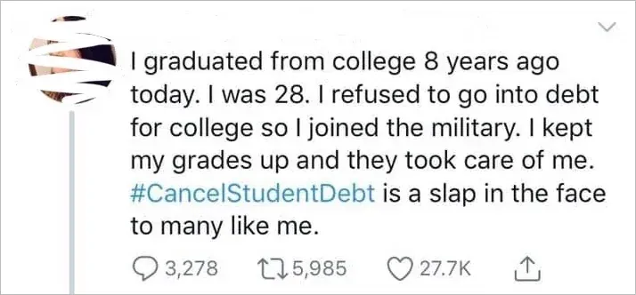 Twitter/X tweet (username/profile pic scribbled). Text: "I graduated from college 8 years ago today. I was 28. I refused to go into debt for college so I joined the military. I kept my grades up and they took care of me. #CancelStudentDebt is a slap in the face to many like me."