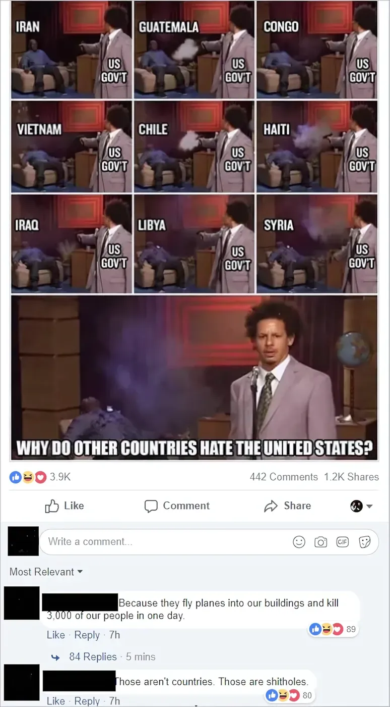 Facebook post with Eric Andre shooting meme. Nine panels in a 3x3 grid, each showing Eric Andre (labeled "US GOV'T") shooting at a guest, with country names: Iran, Guatemala, Congo, Vietnam, Chile, Haiti, Iraq, Libya, Syria. Below: Eric Andre at a podium looking bewildered, caption: "WHY DO OTHER COUNTRIES HATE THE UNITED STATES?" (3.9K reactions). Top comments: "Because they fly planes into our buildings and kill 3,000 of our people in one day." (7h) and "Those aren't countries. Those are shitholes." (7h).