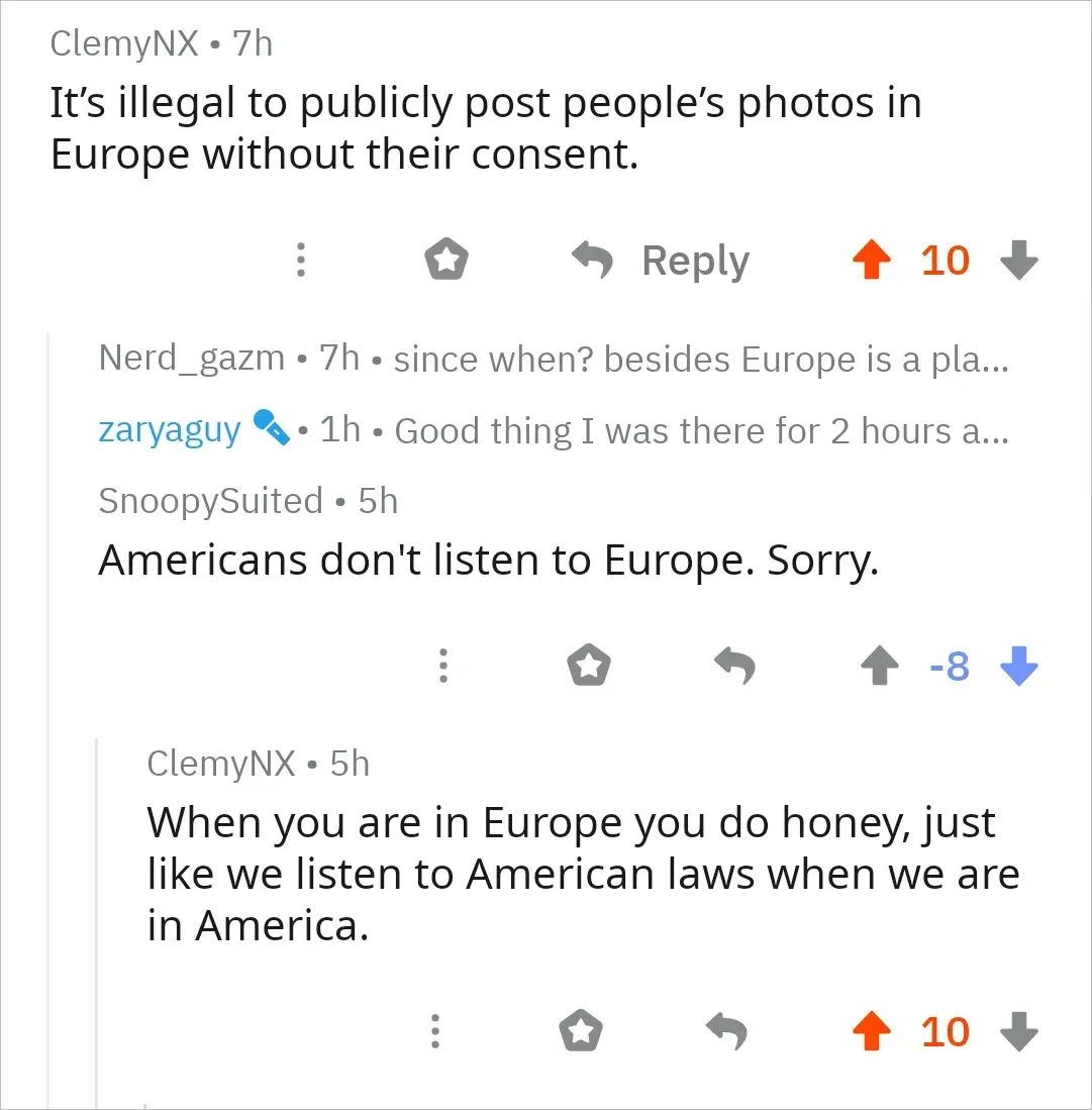 Reddit comment thread. ClemyNX (7h): "It's illegal to publicly post people's photos in Europe without their consent." Collapsed replies from Nerd_gazm (7h): "since when? besides Europe is a pla..." and zaryaguy (blue verified, 1h): "Good thing I was there for 2 hours a..." SnoopySuited (5h, -8 votes, downvoted): "Americans don't listen to Europe. Sorry." ClemyNX reply (5h): "When you are in Europe you do honey, just like we listen to American laws when we are in America."