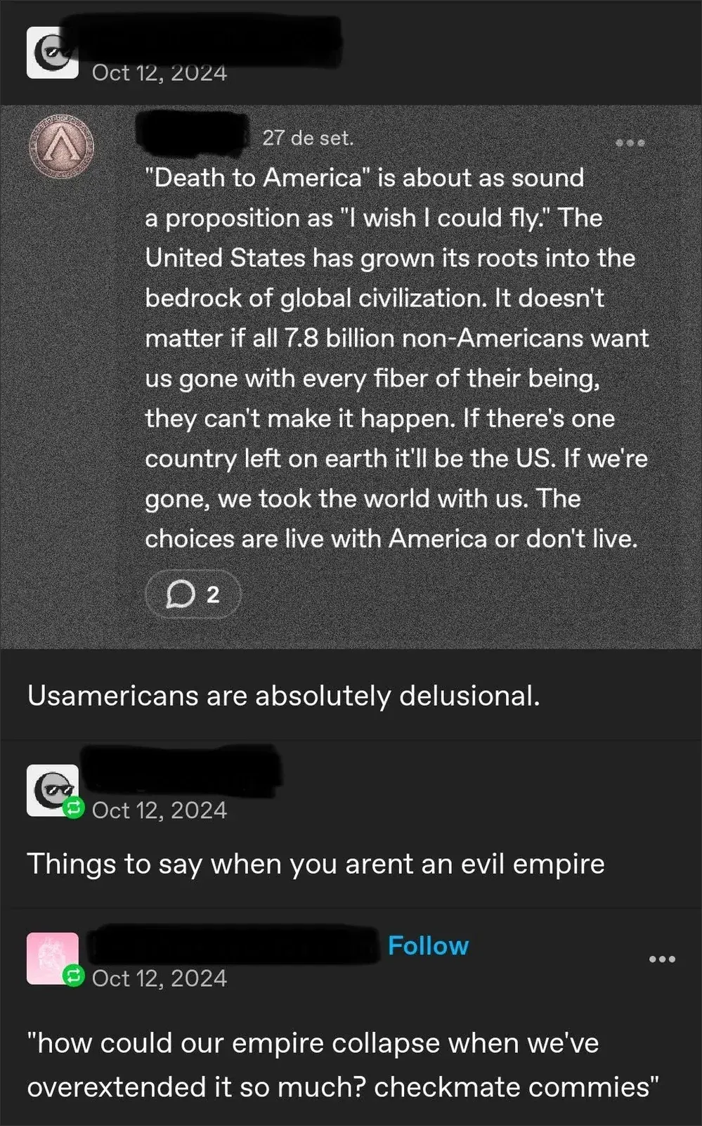 Threads/Mastodon mobile screenshot (Oct 12, 2024). First post (27 de set.): "'Death to America' is about as sound a proposition as 'I wish I could fly.' The United States has grown its roots into the bedrock of global civilization. It doesn't matter if all 7.8 billion non-Americans want us gone with every fiber of their being, they can't make it happen. If there's one country left on earth it'll be the US. If we're gone, we took the world with us. The choices are live with America or don't live." Reply: "Usamericans are absolutely delusional." Another reply (Oct 12, 2024): "Things to say when you arent an evil empire". Another post (Oct 12, 2024, Follow button): "how could our empire collapse when we've overextended it so much? checkmate commies"