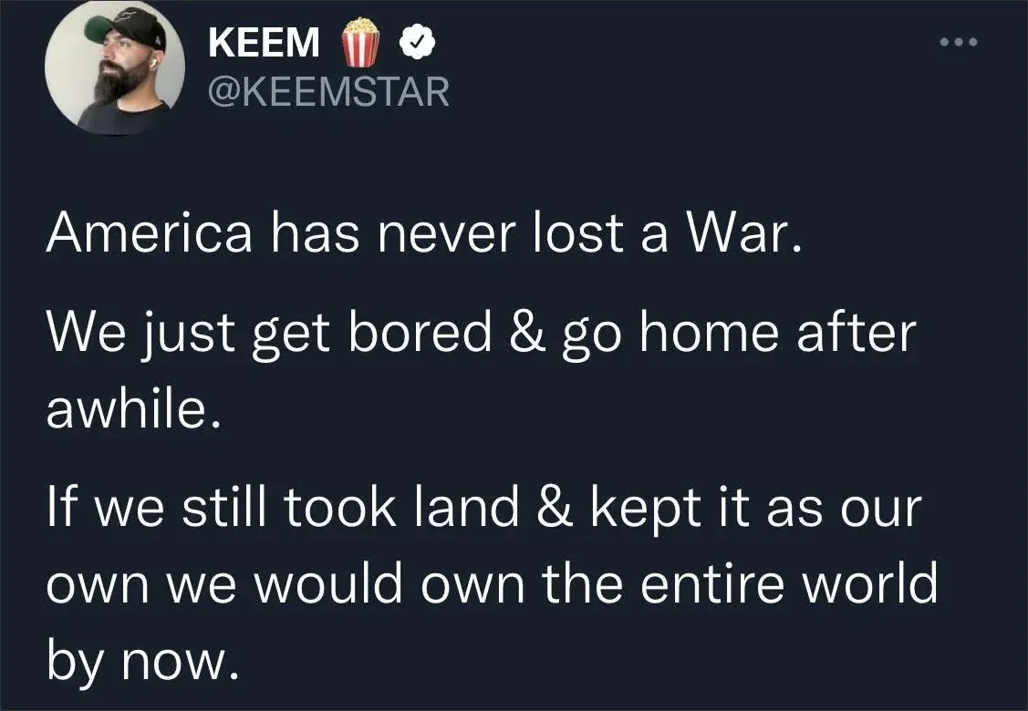 Twitter/X tweet. KEEM [popcorn emoji] @KEEMSTAR (blue verified checkmark). Profile pic of bearded man in black cap. Text: "America has never lost a War. We just get bored & go home after awhile. If we still took land & kept it as our own we would own the entire world by now."